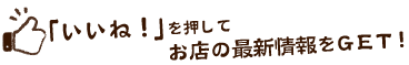 「いいね！」を押してお店の最新情報をＧＥＴ！